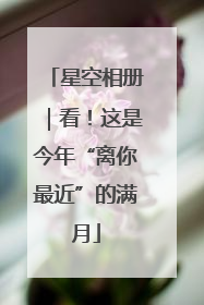 星空相册｜看！这是今年“离你最近”的满月